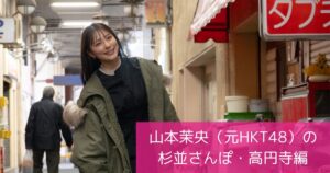 山本茉央（元HKT48・政治家女子48党）杉並さんぽ・高円寺編